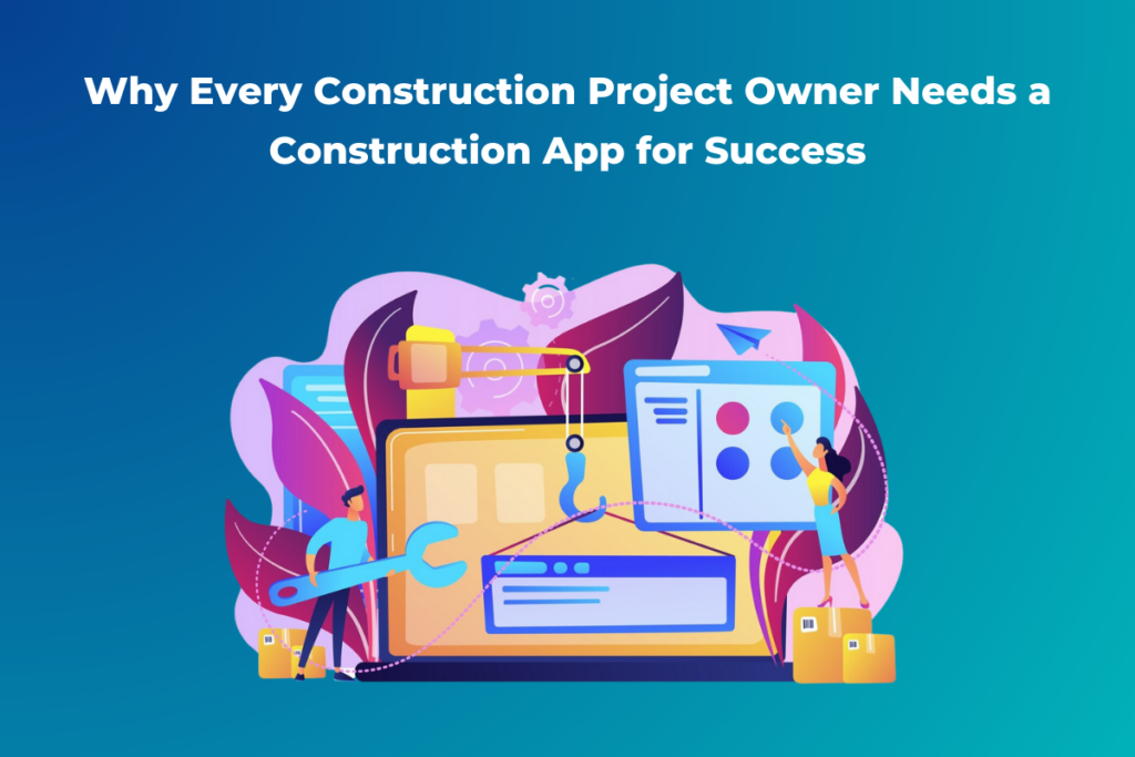 Why Every Construction Project Owner Needs a Construction App for Success