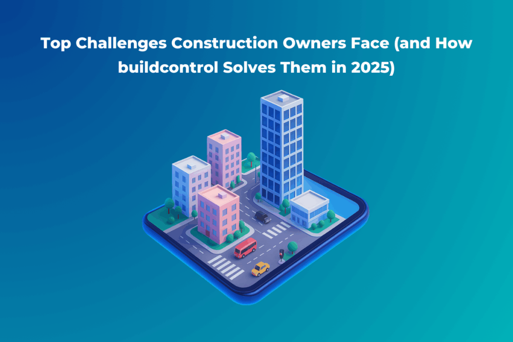Top Challenges Construction Owners Face (and How buildcontrol Solves Them in 2025)