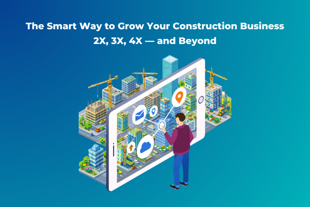 The Smart Way to Grow Your Construction Business 2X, 3X, 4X — and Beyond FI